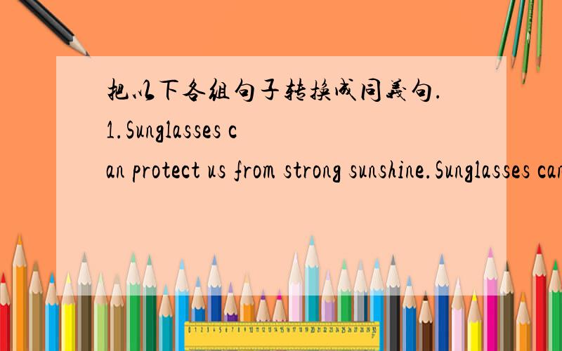 把以下各组句子转换成同义句.1.Sunglasses can protect us from strong sunshine.Sunglasses can make us _____ _____2.The telephone has something wrong.It doesn't work.The telephone _____ ____.It doesn't work