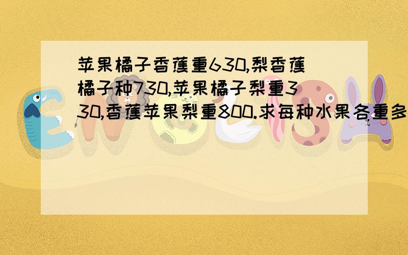 苹果橘子香蕉重630,梨香蕉橘子种730,苹果橘子梨重330,香蕉苹果梨重800.求每种水果各重多少