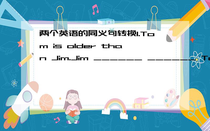 两个英语的同义句转换1.Tom is older than Jim.Jim ______ ______ Tom.2.She looks like her mother.She ______ ______ her mother.注意，第一题只能填两个词。而第二题有没有除了is like之外的答案。