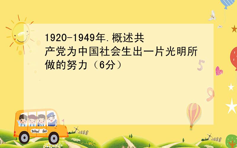 1920-1949年.概述共产党为中国社会生出一片光明所做的努力（6分）