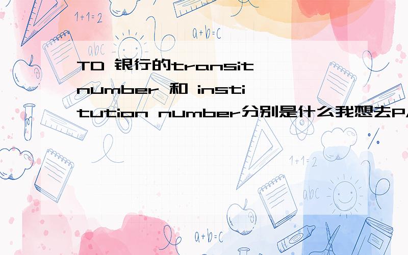 TD 银行的transit number 和 institution number分别是什么我想去PAYPAL开个户 我是TD银行的卡 需要transit number 和 institution number 我没弄懂意思