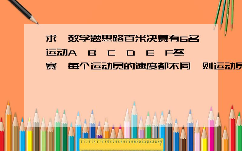 求一数学题思路百米决赛有6名运动A、B、C、D、E、F参赛,每个运动员的速度都不同,则运动员A比运动员F先到终点的比赛结果共有_____种