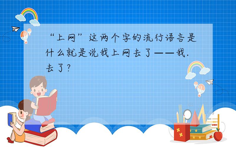 “上网”这两个字的流行语言是什么就是说我上网去了——我.去了?