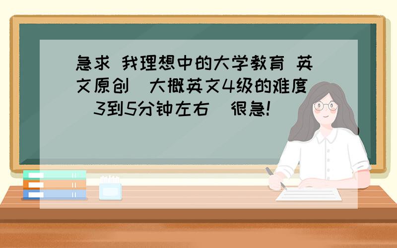 急求 我理想中的大学教育 英文原创  大概英文4级的难度  3到5分钟左右  很急!