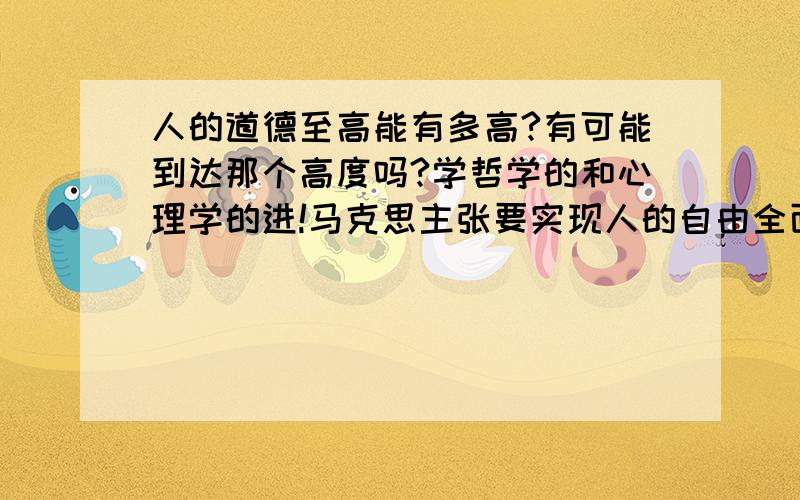 人的道德至高能有多高?有可能到达那个高度吗?学哲学的和心理学的进!马克思主张要实现人的自由全面的发展 这也是共产主义社会的一个目标 不过实现这个目标要有两个条件 其一是物质资