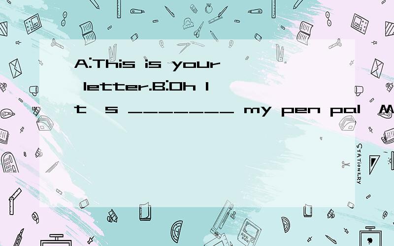 A:This is your letter.B:Oh It's _______ my pen pal,Mike.中间填什么？