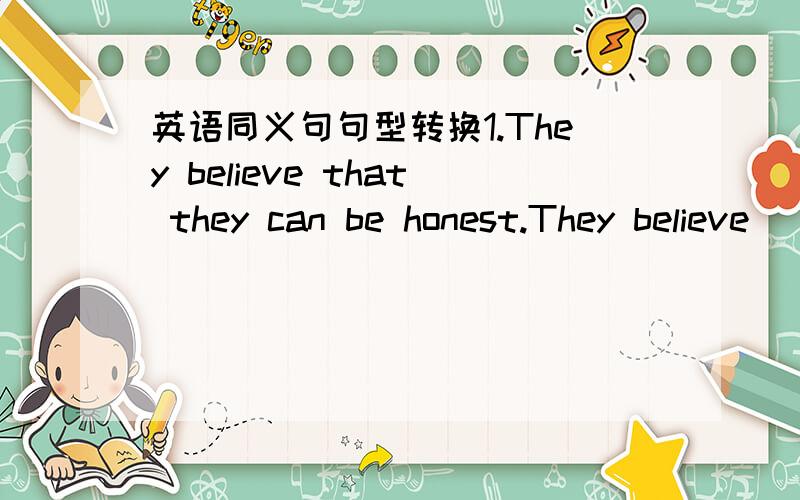 英语同义句句型转换1.They believe that they can be honest.They believe____ ____be honest.2.My sister often helps me with my homework.My sister often helps me_____ _____my homework.