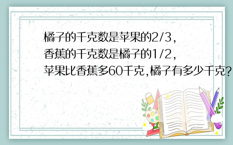 橘子的千克数是苹果的2/3,香蕉的千克数是橘子的1/2,苹果比香蕉多60千克,橘子有多少千克?