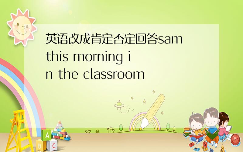 英语改成肯定否定回答sam this morning in the classroom