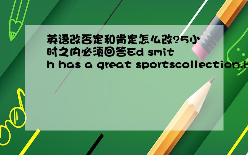 英语改否定和肯定怎么改?5小时之内必须回答Ed smith has a great sportscollection.He has 8 tennis rackets,9 basketballs,and 7 baseballs.He has 3 soccer balls and 5 volleyballs.but he doesn't play sports —he only watches then on TV!