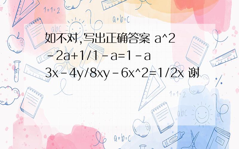 如不对,写出正确答案 a^2-2a+1/1-a=1-a 3x-4y/8xy-6x^2=1/2x 谢