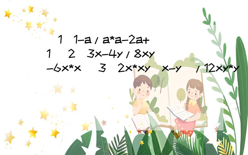 (1)1-a/a*a-2a+1 (2)3x-4y/8xy-6x*x (3)2x*xy(x-y)/12xy*y(y-x) (4)a*a-9/a*a-2a-3 (5)10a*a-43ab-9b*b/101题抄错了,是(a^2-2a+1)/(1-a)1题抄错了,是(a^2-2a+1)/(1-a)5灭错啊