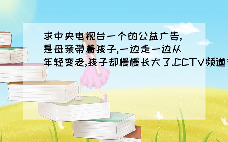 求中央电视台一个的公益广告,是母亲带着孩子,一边走一边从年轻变老,孩子却慢慢长大了.CCTV频道有一个公益广告,讲的是一个妈妈带着一个孩子,在操场走,然后母亲变老,儿子长大,背景有雷锋