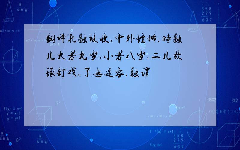 翻译孔融被收,中外惶怖.时融儿大者九岁,小者八岁,二儿故琢钉戏,了无遽容.融谓