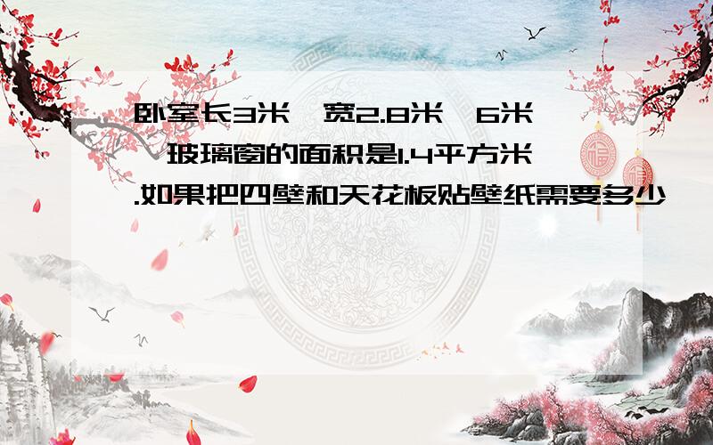 卧室长3米,宽2.8米,6米,玻璃窗的面积是1.4平方米.如果把四壁和天花板贴壁纸需要多少
