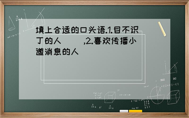 填上合适的口头语.1.目不识丁的人（ ）,2.喜欢传播小道消息的人（