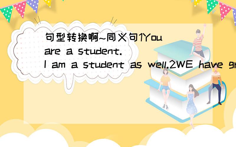 句型转换啊~同义句1You are a student.I am a student as well.2WE have great fun chatting with each other.3This box is like that one.