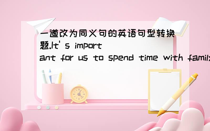 一道改为同义句的英语句型转换题.It' s important for us to spend time with family and friends.（改为同义句）—— —— time with family and friends —— important to us.这道题前面是不是多了一个空？