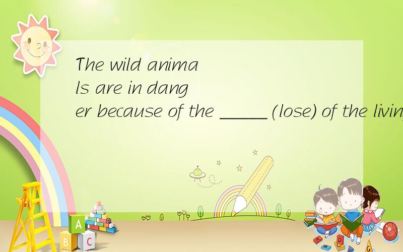 The wild animals are in danger because of the _____(lose) of the living areas要有原因