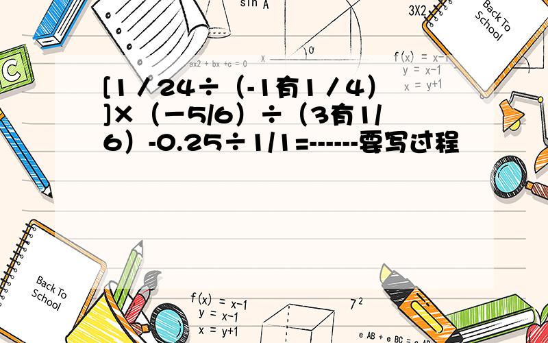 [1／24÷（-1有1／4）]×（－5/6）÷（3有1/6）-0.25÷1/1=------要写过程