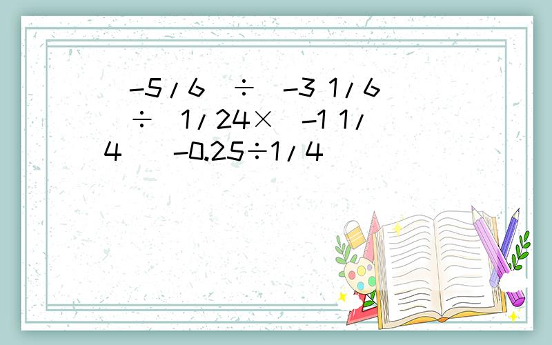 （-5/6）÷（-3 1/6）÷[1/24×（-1 1/4）]-0.25÷1/4