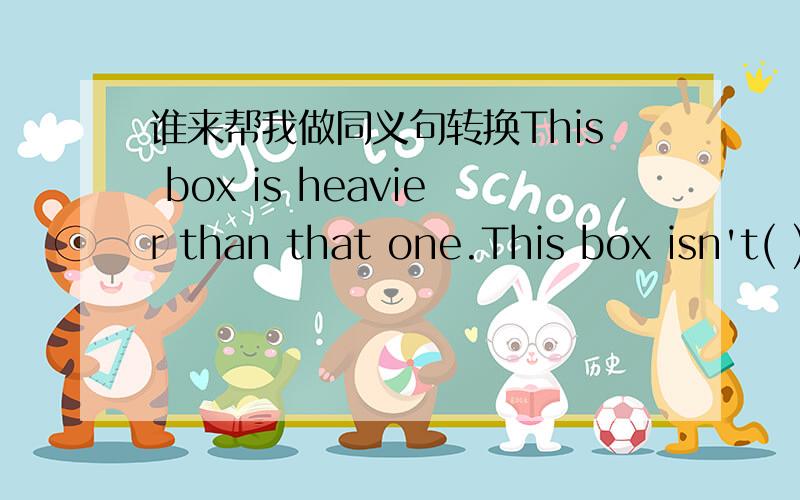 谁来帮我做同义句转换This box is heavier than that one.This box isn't( ) ( ) ( )that one.