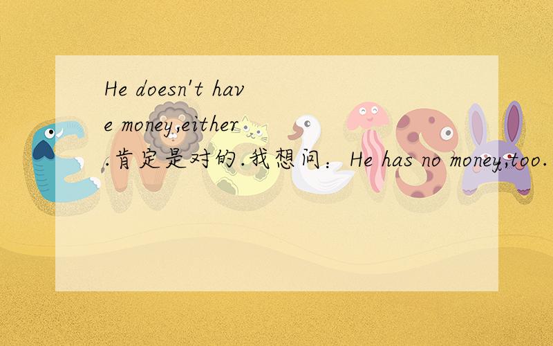 He doesn't have money,either.肯定是对的.我想问：He has no money,too.