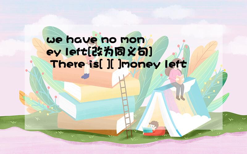 we have no money left[改为同义句] There is[ ][ ]money left