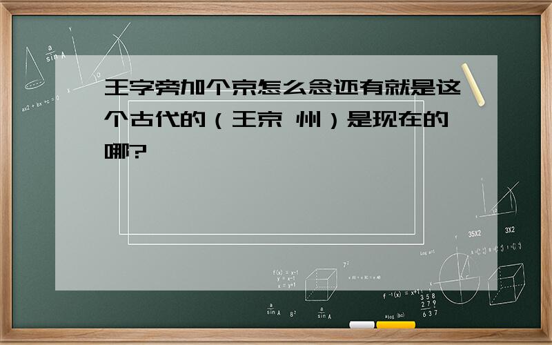 王字旁加个京怎么念还有就是这个古代的（王京 州）是现在的哪?