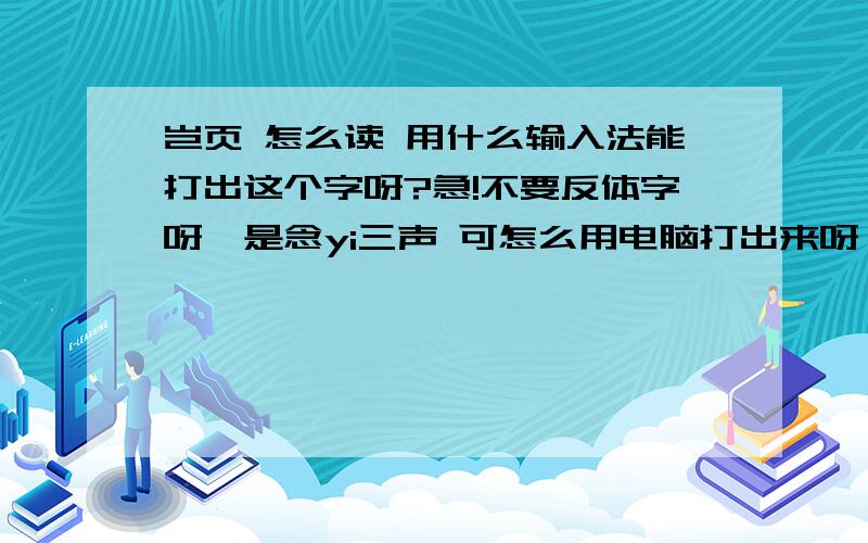 岂页 怎么读 用什么输入法能打出这个字呀?急!不要反体字呀,是念yi三声 可怎么用电脑打出来呀