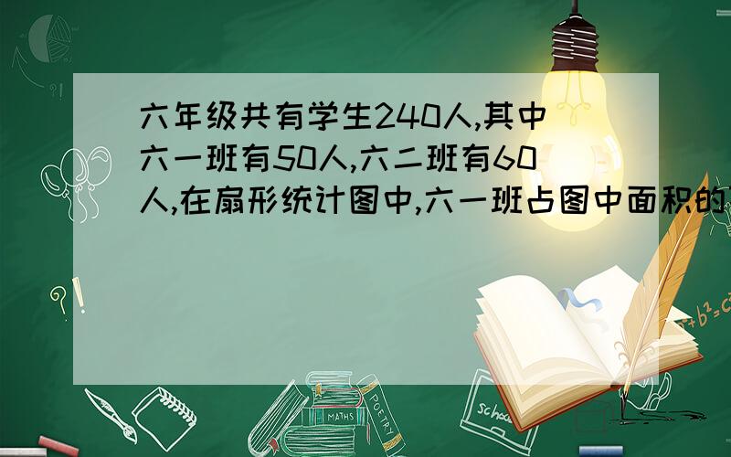 六年级共有学生240人,其中六一班有50人,六二班有60人,在扇形统计图中,六一班占图中面积的百分之几要有算式,快在六点之前答案是百分数