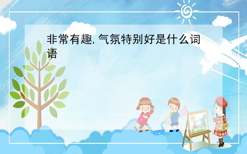 非常有趣,气氛特别好是什么词语