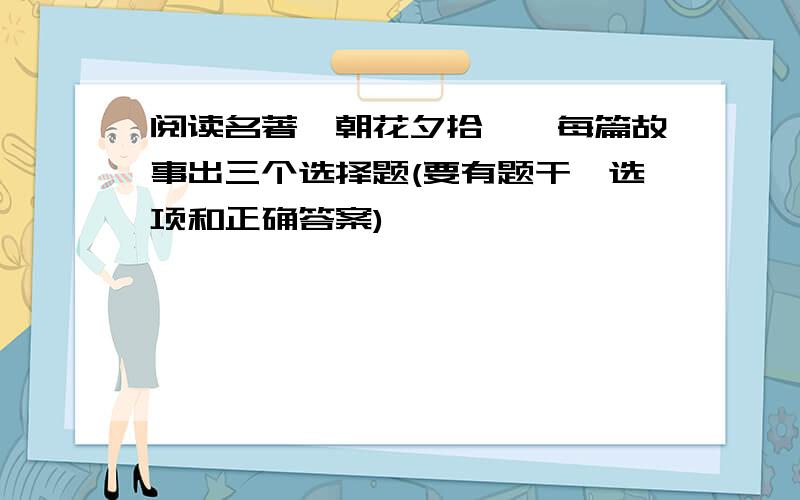 阅读名著《朝花夕拾》,每篇故事出三个选择题(要有题干、选项和正确答案)