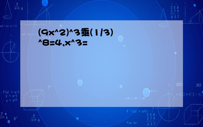 (9x^2)^3乘(1/3)^8=4,x^3=