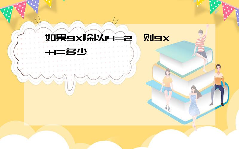 如果9X除以14=2,则9X+1=多少