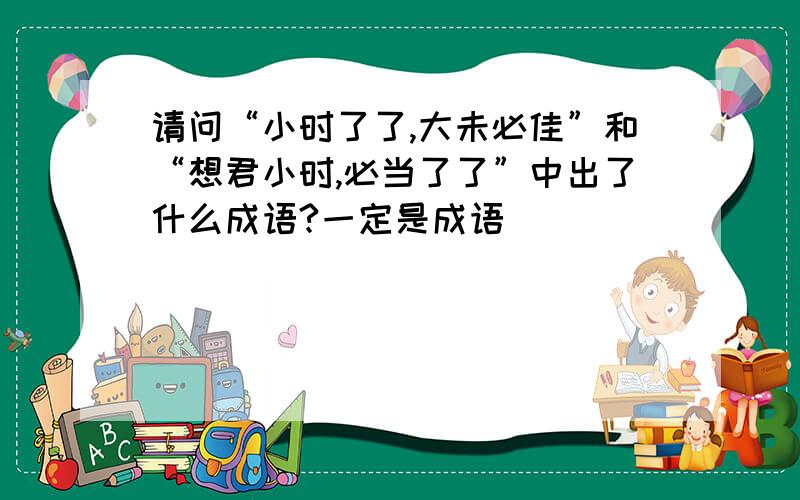 请问“小时了了,大未必佳”和“想君小时,必当了了”中出了什么成语?一定是成语