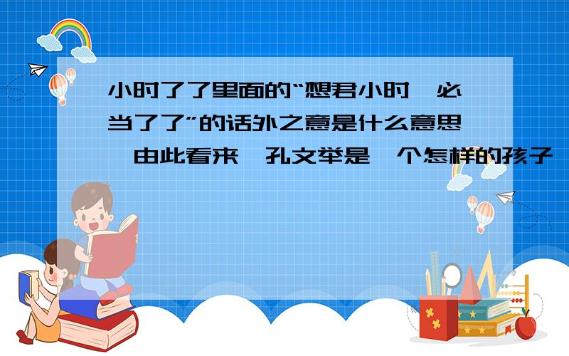 小时了了里面的“想君小时,必当了了”的话外之意是什么意思,由此看来,孔文举是一个怎样的孩子