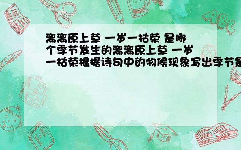 离离原上草 一岁一枯荣 是哪个季节发生的离离原上草 一岁一枯荣根据诗句中的物候现象写出季节是春季还是暮春