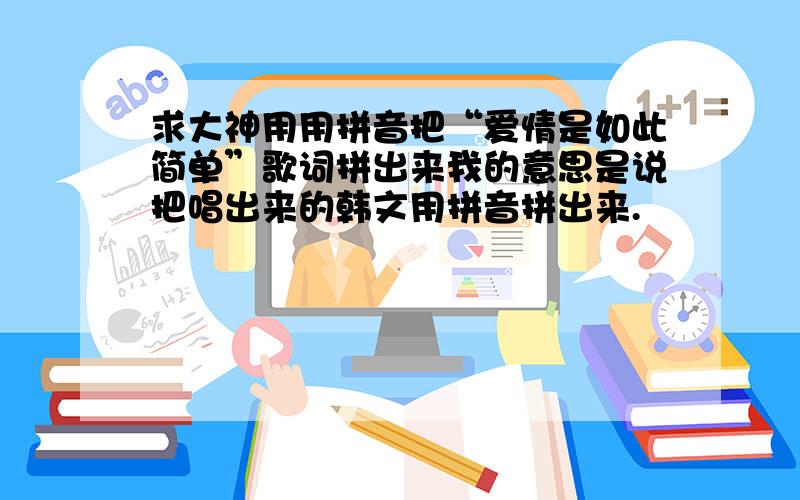 求大神用用拼音把“爱情是如此简单”歌词拼出来我的意思是说把唱出来的韩文用拼音拼出来.