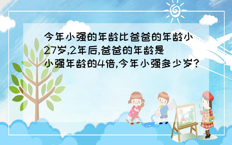 今年小强的年龄比爸爸的年龄小27岁,2年后,爸爸的年龄是小强年龄的4倍,今年小强多少岁?