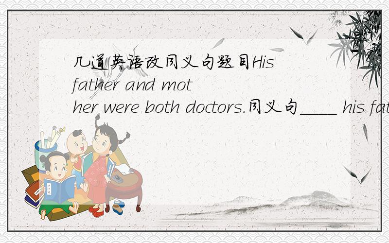 几道英语改同义句题目His father and mother were both doctors.同义句____ his father ______ mother were doctors.Why do you want to become a dustman?同义句Why do you want to ______ a dustman?