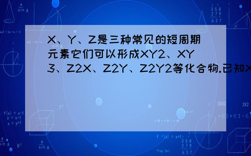 X、Y、Z是三种常见的短周期元素它们可以形成XY2、XY3、Z2X、Z2Y、Z2Y2等化合物.已知X原子比Y原子多一个电子层,Y得到电子达到8电子稳定结构时与Z离子有相同的电子层结构.这3种是什么物质?