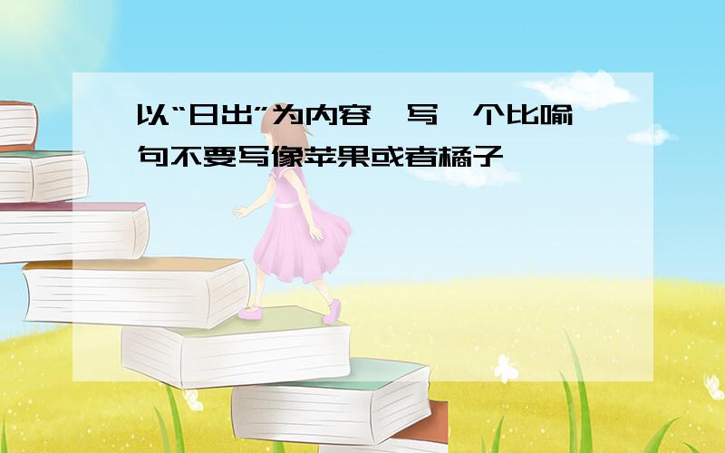 以“日出”为内容,写一个比喻句不要写像苹果或者橘子