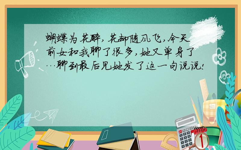 蝴蝶为花醉,花却随风飞,今天前女和我聊了很多,她又单身了…聊到最后见她发了这一句说说!