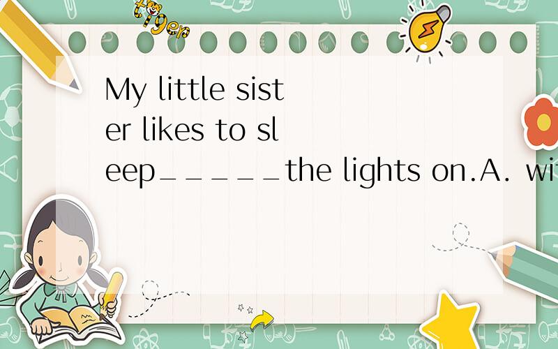 My little sister likes to sleep_____the lights on.A．with B.by C.for D.to