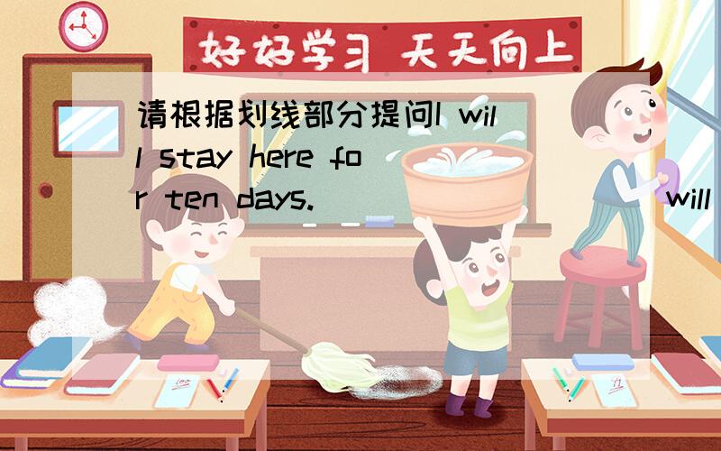 请根据划线部分提问I will stay here for ten days._____ _____will you stay here?