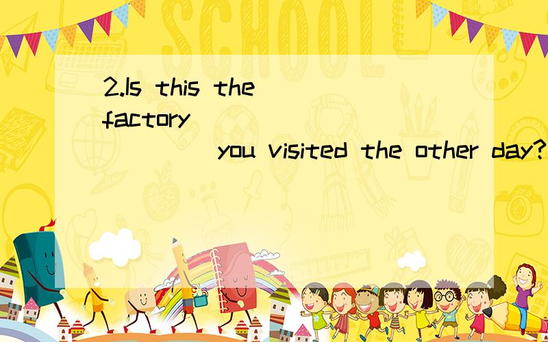 2.Is this the factory __________ you visited the other day?A.that B.where C.in which D.the one谁还能顺便给我说说定语从句....