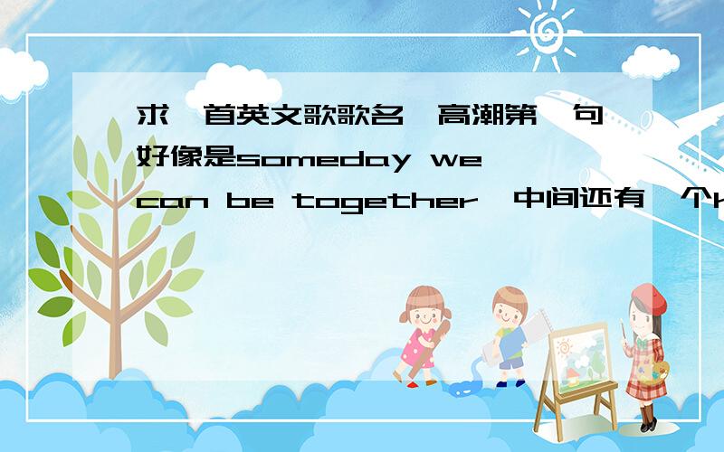 求一首英文歌歌名,高潮第一句好像是someday we can be together,中间还有一个keep me by your side.我想知道歌名和演唱者,