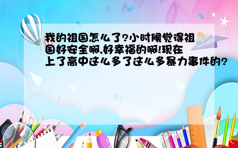 我的祖国怎么了?小时候觉得祖国好安全啊,好幸福的啊!现在上了高中这么多了这么多暴力事件的?