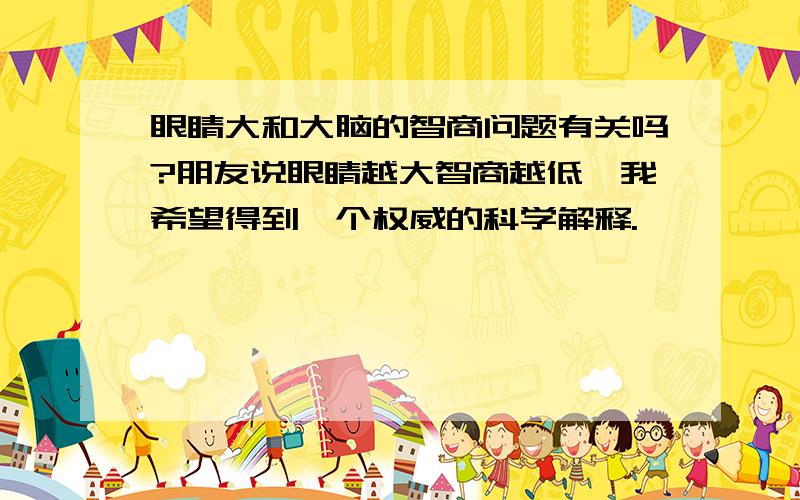 眼睛大和大脑的智商问题有关吗?朋友说眼睛越大智商越低,我希望得到一个权威的科学解释.